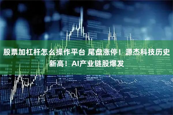 股票加杠杆怎么操作平台 尾盘涨停！源杰科技历史新高！AI产业链股爆发