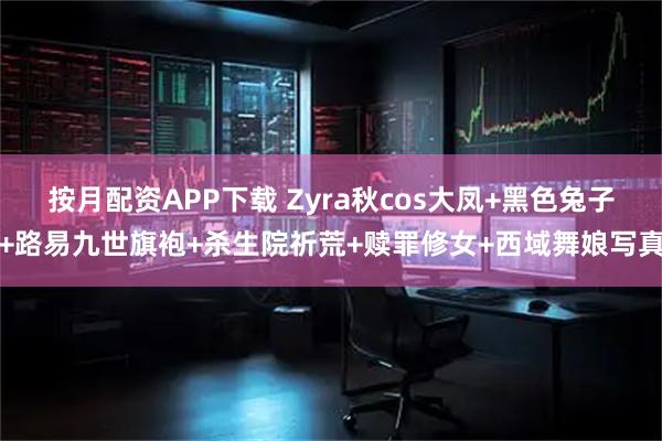 按月配资APP下载 Zyra秋cos大凤+黑色兔子+路易九世旗袍+杀生院祈荒+赎罪修女+西域舞娘写真