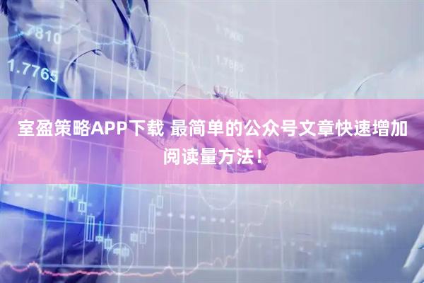 室盈策略APP下载 最简单的公众号文章快速增加阅读量方法！