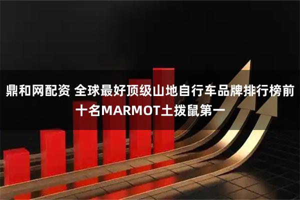 鼎和网配资 全球最好顶级山地自行车品牌排行榜前十名MARMOT土拨鼠第一