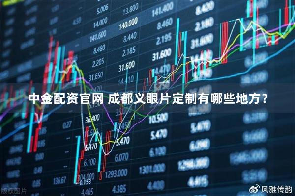 中金配资官网 成都义眼片定制有哪些地方？
