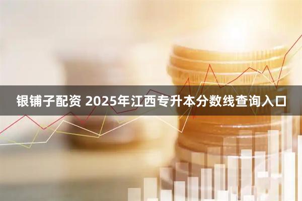 银铺子配资 2025年江西专升本分数线查询入口