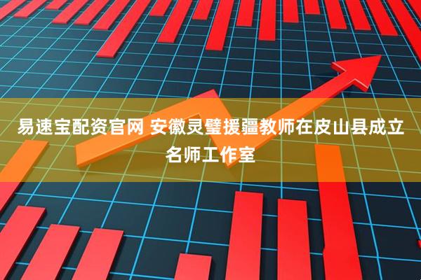 易速宝配资官网 安徽灵璧援疆教师在皮山县成立名师工作室