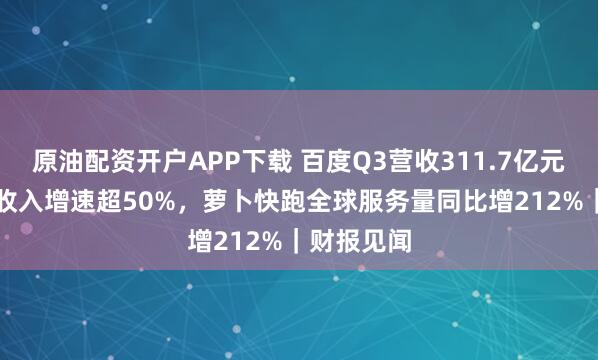 原油配资开户APP下载 百度Q3营收311.7亿元,AI业务收入增速超50%,萝卜快跑全球服务量同比增212%|财报见闻