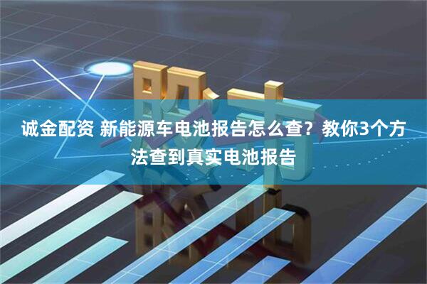 诚金配资 新能源车电池报告怎么查？教你3个方法查到真实电池报告