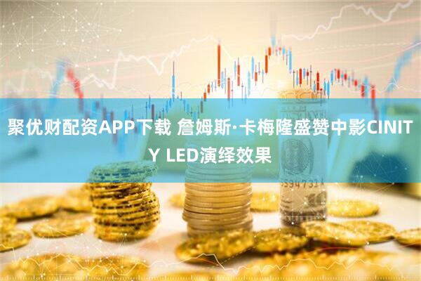 聚优财配资APP下载 詹姆斯·卡梅隆盛赞中影CINITY LED演绎效果