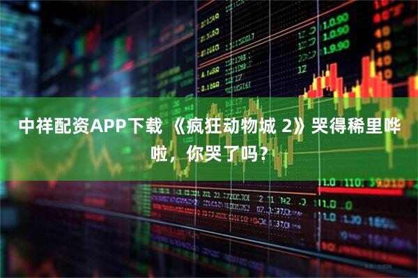 中祥配资APP下载 《疯狂动物城 2》哭得稀里哗啦，你哭了吗？