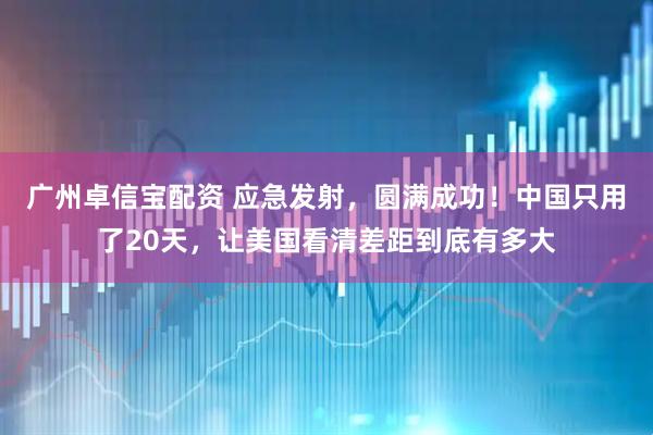 广州卓信宝配资 应急发射，圆满成功！中国只用了20天，让美国看清差距到底有多大