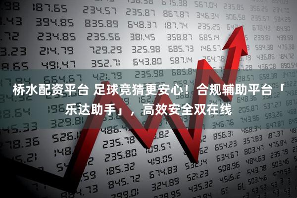 桥水配资平台 足球竞猜更安心！合规辅助平台「乐达助手」，高效安全双在线