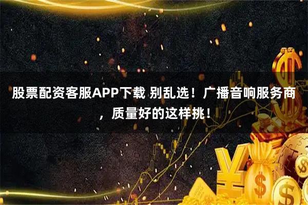 股票配资客服APP下载 别乱选！广播音响服务商，质量好的这样挑！