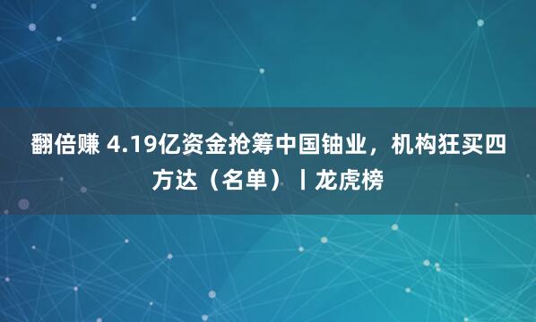 翻倍赚 4.19亿资金抢筹中国铀业,机构狂买四方达(名单)丨龙虎榜