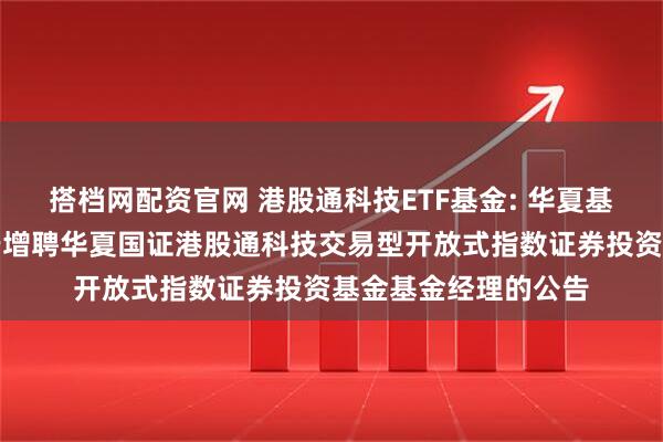 搭档网配资官网 港股通科技ETF基金: 华夏基金管理有限公司关于增聘华夏国证港股通科技交易型开放式指数证券投资基金基金经理的公告
