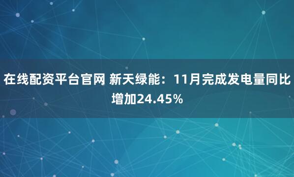 在线配资平台官网 新天绿能:11月完成发电量同比增加24.45%