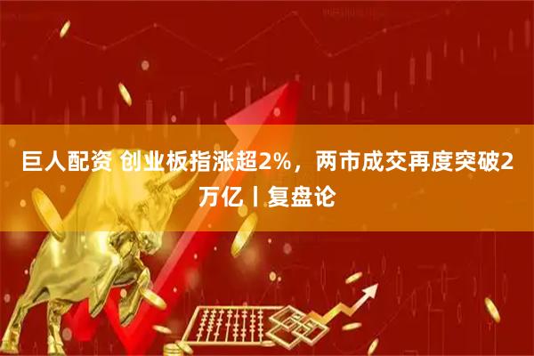 巨人配资 创业板指涨超2%，两市成交再度突破2万亿丨复盘论