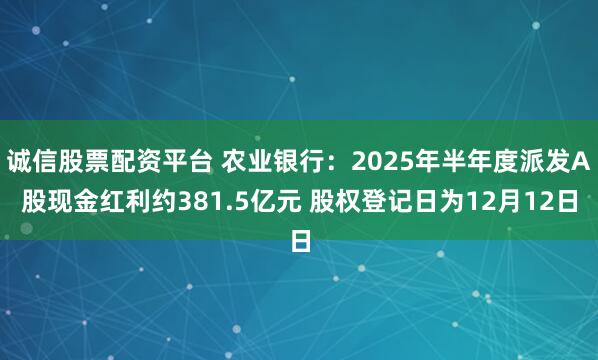 诚信股票配资平台 农业银行：2025年半年度派发A股现金红利约381.5亿元 股权登记日为12月12日