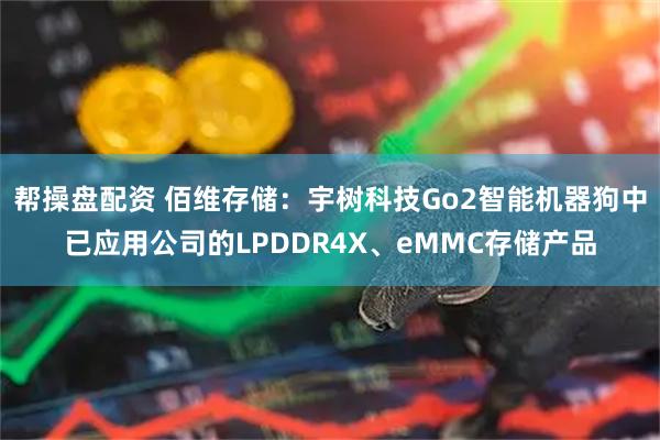 帮操盘配资 佰维存储：宇树科技Go2智能机器狗中已应用公司的LPDDR4X、eMMC存储产品