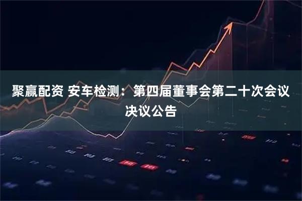 聚赢配资 安车检测：第四届董事会第二十次会议决议公告