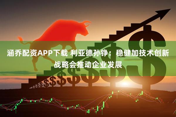 涵乔配资APP下载 利亚德孙铮：稳健加技术创新战略会推动企业发展