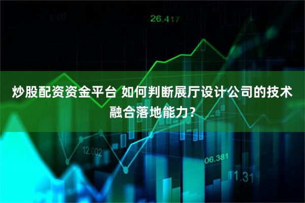 炒股配资资金平台 如何判断展厅设计公司的技术融合落地能力？