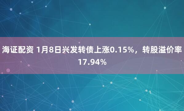 海证配资 1月8日兴发转债上涨0.15%，转股溢价率17.94%
