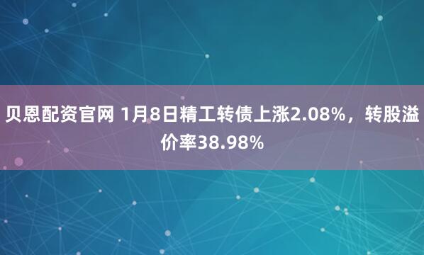 贝恩配资官网 1月8日精工转债上涨2.08%，转股溢价率38.98%
