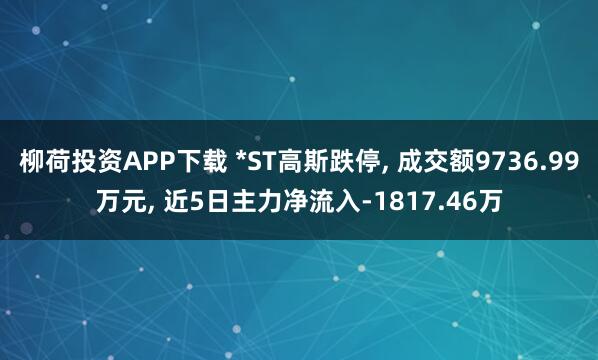 柳荷投资APP下载 *ST高斯跌停, 成交额9736.99万元, 近5日主力净流入-1817.46万