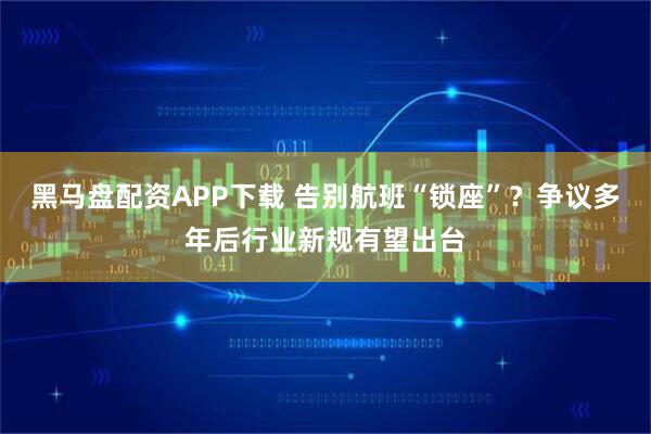黑马盘配资APP下载 告别航班“锁座”？争议多年后行业新规有望出台