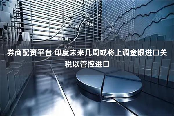 券商配资平台 印度未来几周或将上调金银进口关税以管控进口