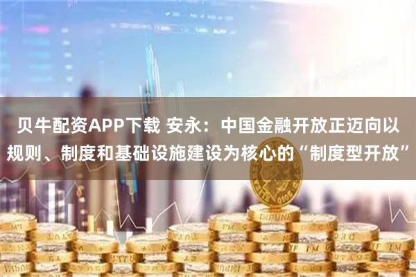 贝牛配资APP下载 安永：中国金融开放正迈向以规则、制度和基础设施建设为核心的“制度型开放”