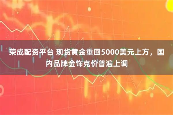 荣成配资平台 现货黄金重回5000美元上方，国内品牌金饰克价普遍上调