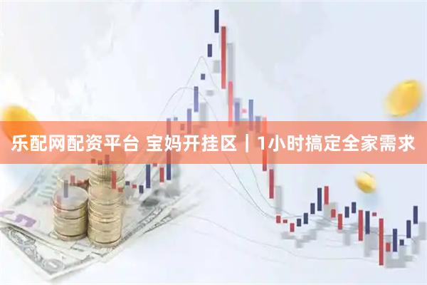 乐配网配资平台 宝妈开挂区｜1小时搞定全家需求