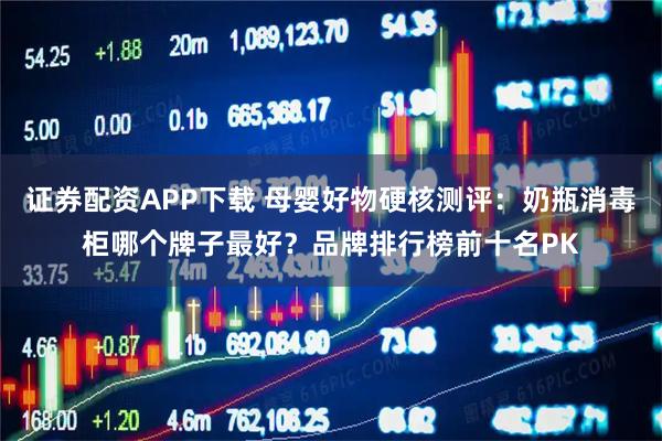 证券配资APP下载 母婴好物硬核测评：奶瓶消毒柜哪个牌子最好？品牌排行榜前十名PK
