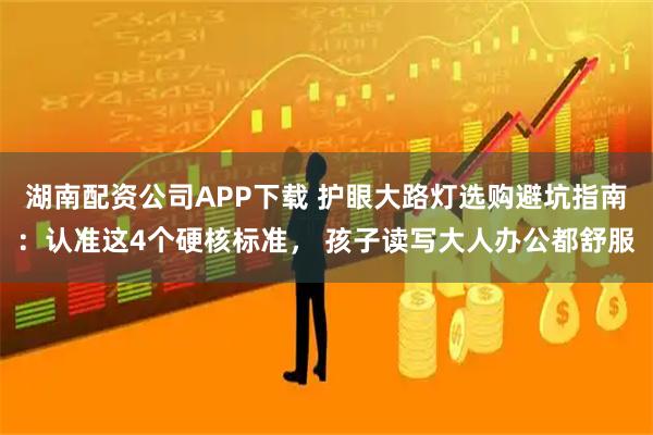湖南配资公司APP下载 护眼大路灯选购避坑指南：认准这4个硬核标准， 孩子读写大人办公都舒服