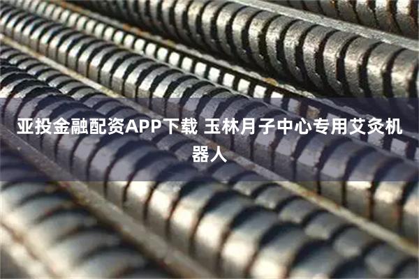 亚投金融配资APP下载 玉林月子中心专用艾灸机器人