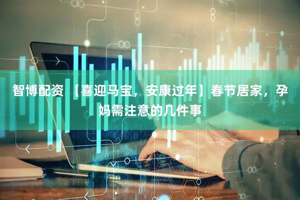 智博配资 【喜迎马宝，安康过年】春节居家，孕妈需注意的几件事