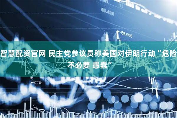 智慧配资官网 民主党参议员称美国对伊朗行动“危险 不必要 愚蠢”
