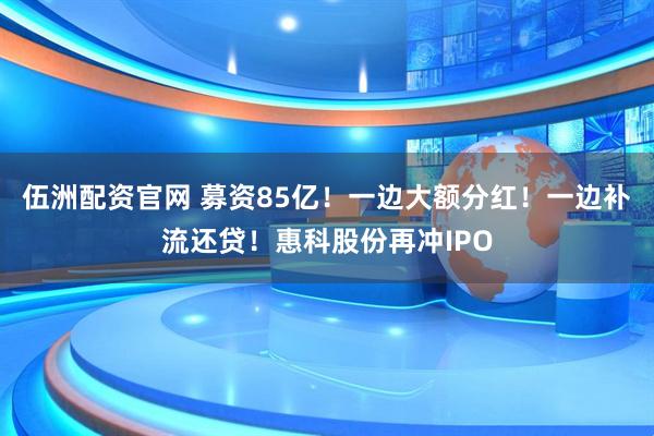 伍洲配资官网 募资85亿！一边大额分红！一边补流还贷！惠科股份再冲IPO