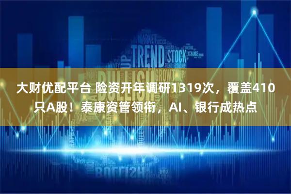 大财优配平台 险资开年调研1319次，覆盖410只A股！泰康资管领衔，AI、银行成热点