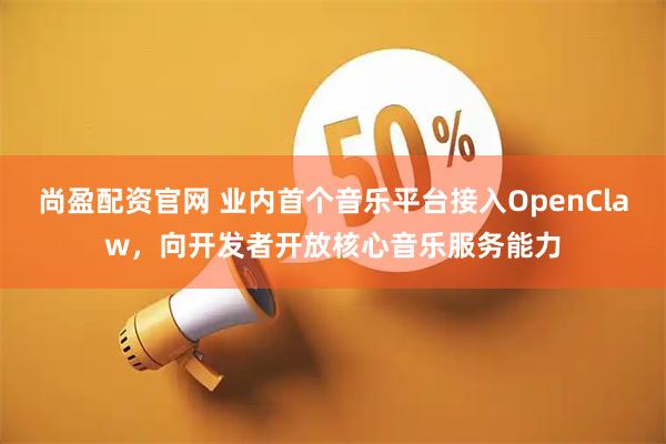 尚盈配资官网 业内首个音乐平台接入OpenClaw，向开发者开放核心音乐服务能力