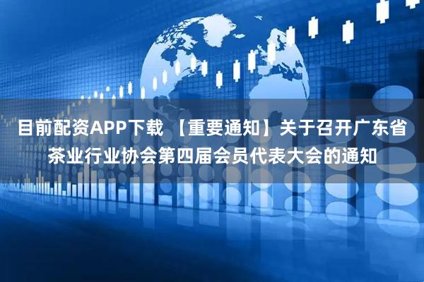 目前配资APP下载 【重要通知】关于召开广东省茶业行业协会第四届会员代表大会的通知