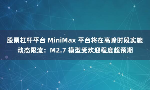 股票杠杆平台 MiniMax 平台将在高峰时段实施动态限流：M2.7 模型受欢迎程度超预期