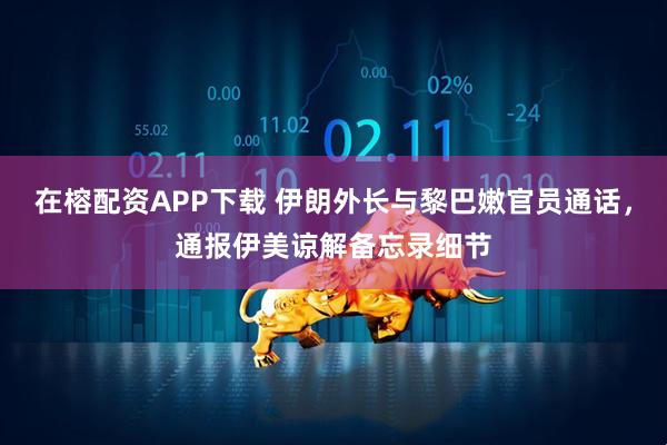 在榕配资APP下载 伊朗外长与黎巴嫩官员通话，通报伊美谅解备忘录细节