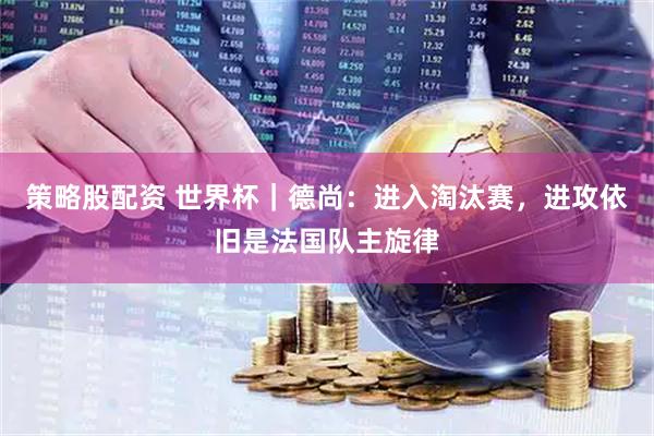 策略股配资 世界杯｜德尚：进入淘汰赛，进攻依旧是法国队主旋律