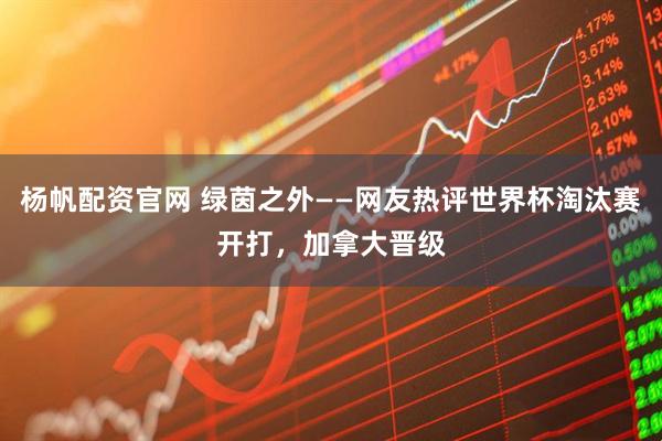 杨帆配资官网 绿茵之外——网友热评世界杯淘汰赛开打，加拿大晋级