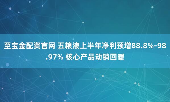 至宝金配资官网 五粮液上半年净利预增88.8%-98.97% 核心产品动销回暖
