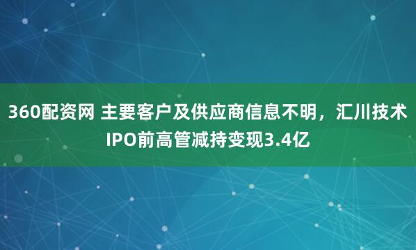 360配资网 主要客户及供应商信息不明，汇川技术IPO前高管减持变现3.4亿