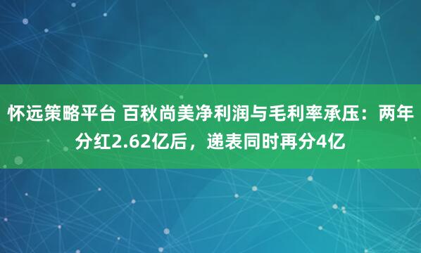 怀远策略平台 百秋尚美净利润与毛利率承压：两年分红2.62亿后，递表同时再分4亿